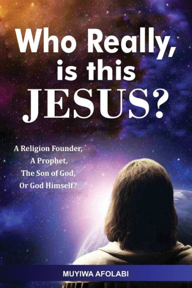 Who Really, is this JESUS?: A religious leader, a prophet, the Son of God or God Himself?