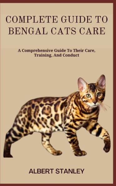 Complete Guide to Bengal Cats Care: A Comprehensive Guide To Their Care, Training, And Conduct