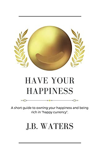 Have Your Happiness: A Short Guide To Owning Your Happiness And Being Rich In Happy Currency. - 9781737364528