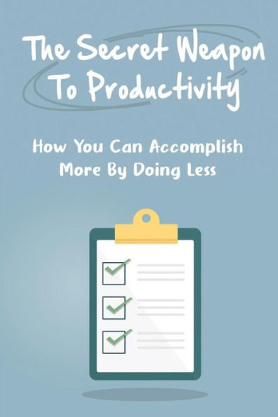 The Secret Weapon To Productivity: How You Can Accomplish More By Doing Less