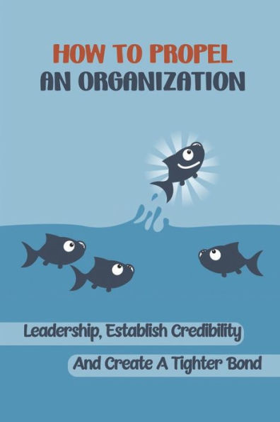 How To Propel An Organization: Leadership, Establish Credibility And Create A Tighter Bond: How To Get Real Buy-In