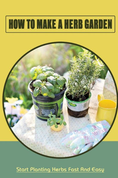 How To Make A Herb Garden: Start Planting Herbs Fast And Easy: Organic Gardening Tips And Tricks