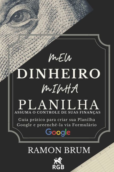 Meu Dinheiro Minha Planilha: Assuma o controle de suas finanças: guia prático para criar sua planilha Google e preenchê-la via Formulário Google