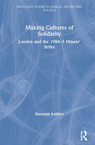 Making Cultures Of Solidarity: London And The 1984Â5 Minersâ Strike (Routledge Studies In Radical History And Politics)