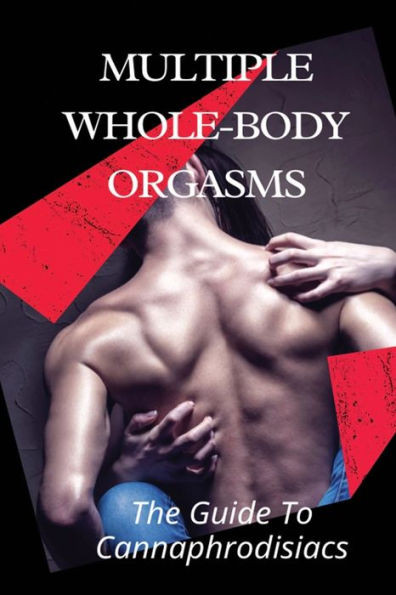Multiple Whole-body Orgasms: The Guide To Cannaphrodisiacs: Mind-Blowing Orgasms With Cannabis