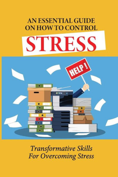 An Essential Guide On How To Control Stress: Transformative Skills For Overcoming Stress: How To Relieve Stress And Depression