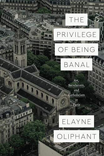 The Privilege Of Being Banal: Art, Secularism, And Catholicism In Paris (Class 200: New Studies In Religion) - 9780226731261