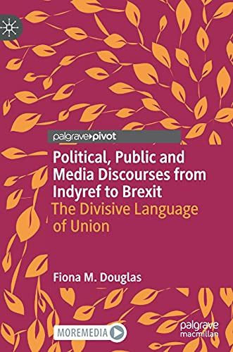 Political, Public And Media Discourses From Indyref To Brexit: The Divisive Language Of Union (Rhetoric, Politics And Society)