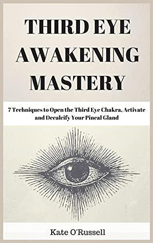 Third Eye Awakening Mastery: 7 Techniques To Open The Third Eye Chakra, Activate And Decalcify Your Pineal Gland - 9781954797499