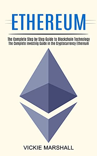 Ethereum: The Complete Investing Guide In The Cryptocurrency Ethereum (The Complete Step By Step Guide To Blockchain Technology)