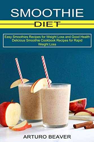 Smoothie Diet: Easy Smoothies Recipes For Weight Loss And Good Health (Delicious Smoothie Cookbook Recipes For Rapid Weight Loss)