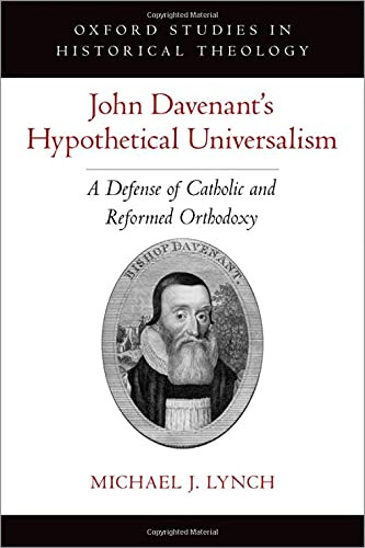 John Davenant'S Hypothetical Universalism: A Defense Of Catholic And Reformed Orthodoxy (Oxford Stu In Historical Theology Series)