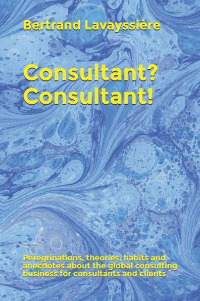 Consultant? Consultant!: Peregrinations, theories, habits and anecdotes about the global consulting business for consultants and clients