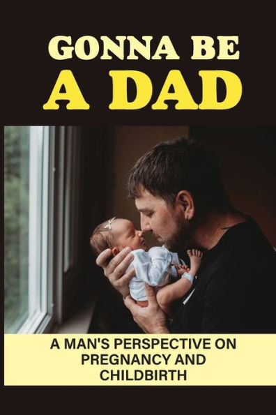 Gonna Be A Dad: A Man'S Perspective On Pregnancy And Childbirth: Pregnancy Through A Man'S Eyes