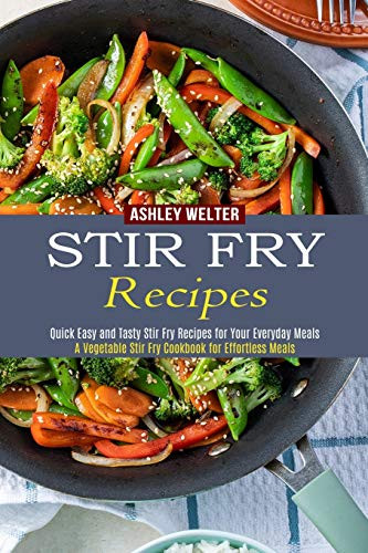 Stir Fry Recipes: A Vegetable Stir Fry Cookbook For Effortless Meals (Quick Easy And Tasty Stir Fry Recipes For Your Everyday Meals)