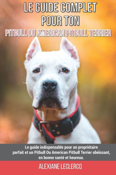 Le guide complet pour ton Pitbull Ou American Pitbull Terrier: Le guide indispensable pour un propriétaire parfait et un Pitbull Ou American Pitbull T