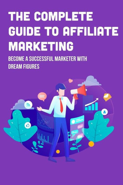 The Complete Guide To Affiliate Marketing: Become A Successful Marketer With Dream Figures: Online Affiliate Marketing Success Tips