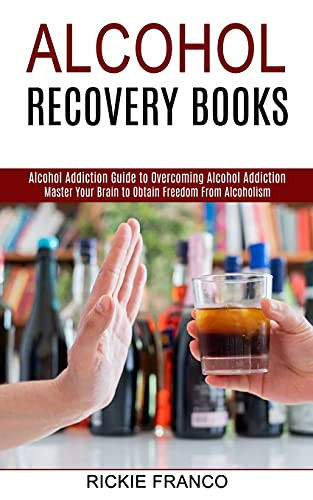 Alcohol Recovery Books: Master Your Brain To Obtain Freedom From Alcoholism (Alcohol Addiction Guide To Overcoming Alcohol Addiction)