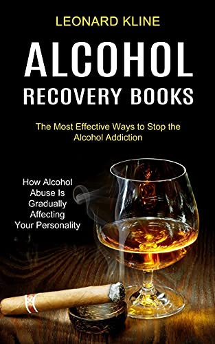Alcohol Recovery Books: How Alcohol Abuse Is Gradually Affecting Your Personality (The Most Effective Ways To Stop The Alcohol Addiction)