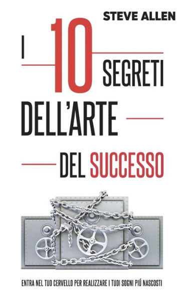 I 10 segreti dell'arte del successo: Entra nel tuo cervello per realizzare i tuoi sogni piú nascosti