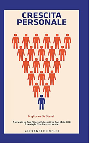 Crescita Personale: Migliorare Se Stessi. Aumenta La Tua Fiducia E Autostima Con Metodi Di Psicologia Non Convenzionale. (Italian Edition)