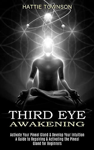 Third Eye Awakening: Activate Your Pineal Gland & Develop Your Intuition (A Guide To Repairing & Activating The Pineal Gland For Beginners)