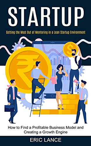 Startup: How To Find A Profitable Business Model And Creating A Growth Engine (Getting The Most Out Of Mentoring In A Lean Startup Environment)