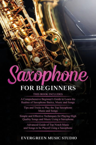 Saxophone for Beginners: 4 in 1- Beginner's Guide+ Tips and Tricks+ Simple and Effective Techniques of playing a Saxophone+ Advanced Guide of T