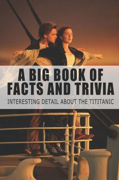 A Big Book Of Facts And Trivia - Interesting Detail About The Tititanic: The Big Book Of Random Facts