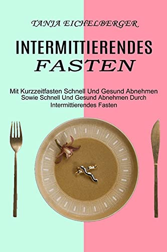 Intermittierendes Fasten: Mit Kurzzeitfasten Schnell Und Gesund Abnehmen (Sowie Schnell Und Gesund Abnehmen Durch Intermittierendes Fasten) (German Edition)