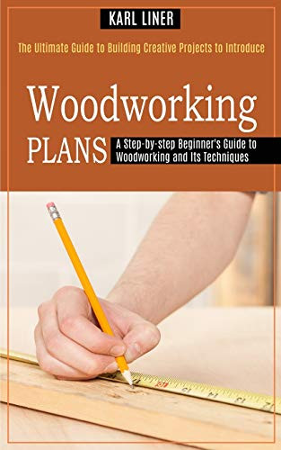 Woodworking For Beginners: A Step-By-Step Beginner'S Guide To Woodworking And Its Techniques (The Ultimate Guide To Building Creative Projects To Introduce)