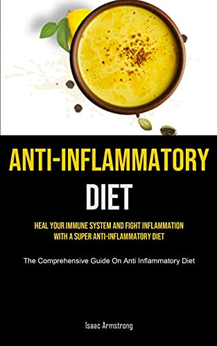 Anti-Inflammatory Diet: Heal Your Immune System And Fight Inflammation With A Super Anti-Inflammatory Diet (The Comprehensive Guide On Anti Inflammatory Diet)