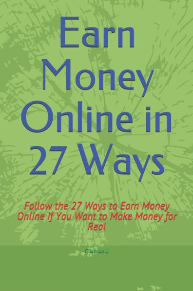 Earn Money Online in 27 Ways: Follow the 27 Ways to Earn Money Online if You Want to Make Money for Real