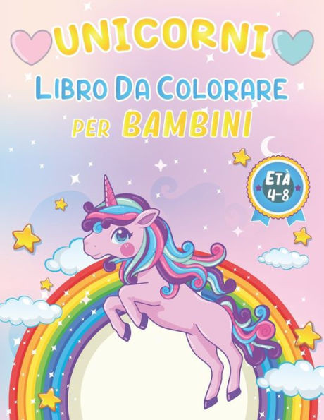 Unicorni Libro Da Colorare Per Bambini 4-8 Anni: 100+ Pagine di Fantastici Disegni di Unicorni da Colorare per Sviluppare CreativitÃ  e Immaginazione U