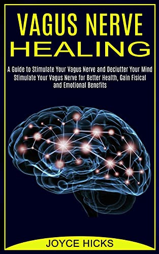 Vagus Nerve Healing: A Guide To Stimulate Your Vagus Nerve And Declutter Your Mind (Stimulate Your Vagus Nerve For Better Health, Gain Fisical And Emotional Benefits)