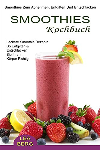 Smoothies Kochbuch: Smoothies Zum Abnehmen, Entgiften Und Entschlacken (Leckere Smoothie Rezepte So Entgiften & Entschlacken Sie Ihren Kã¶Rper Richtig) (German Edition)