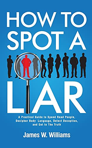 How To Spot A Liar: A Practical Guide To Speed Read People, Decipher Body Language, Detect Deception, And Get To The Truth (Communication Skills Training) - 9781953036667
