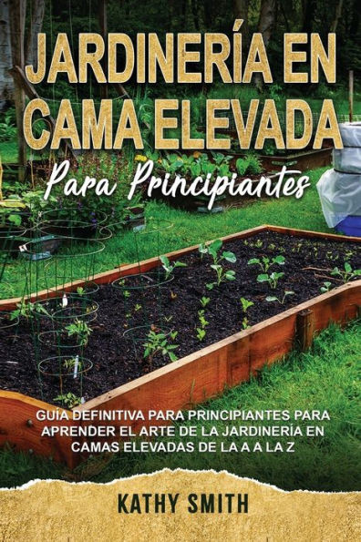 Jardinería En Cama Elevada Para Principiantes: Guía definitiva para principiantes para aprender el arte de la jardinería en camas elevadas de la A a l