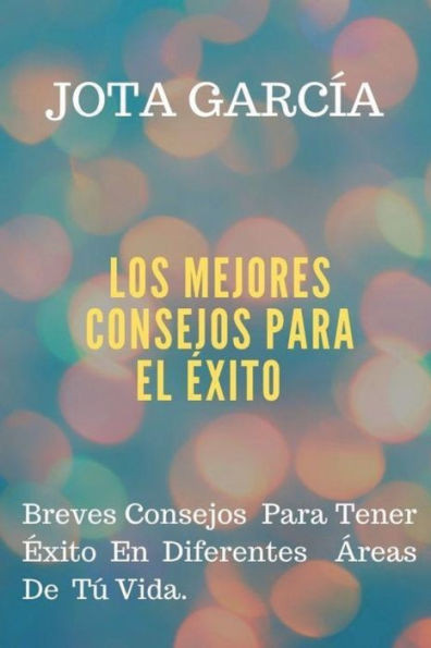 Los Mejores Consejos Para El Exito: Breves Consejos Para Tener Ã‰xito En Diferentes Ãreas De TÃº Vida.