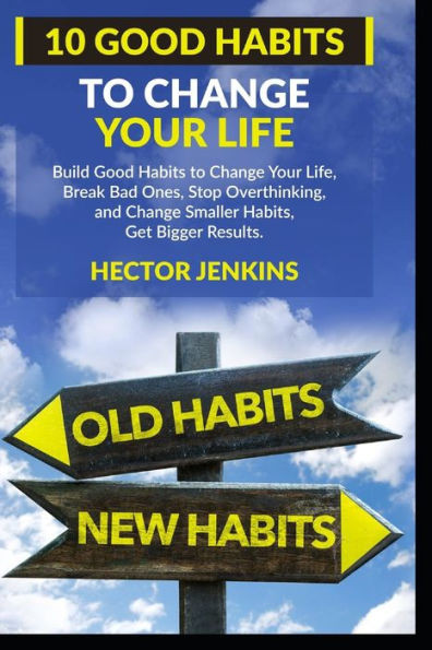 10 Good Habits to Change your Life: Build Good Habits to Change Your Life, Break Bad Ones, Stop Overthinking, and Change Smaller Habits, Get Bigger Re