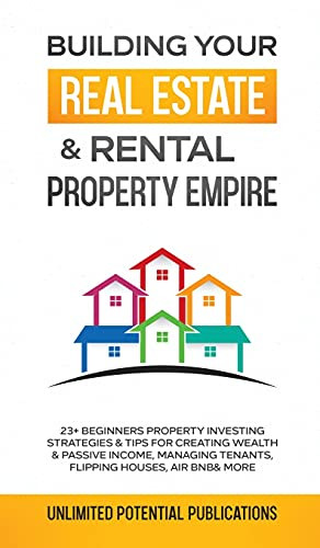 Building Your Real Estate & Rental Property Empire: 23+ Beginners Property Investing Strategies & Tips For Creating Wealth & Passive Income, Managing Tenants, Flipping Houses, Air Bnb & More - 9781970182545