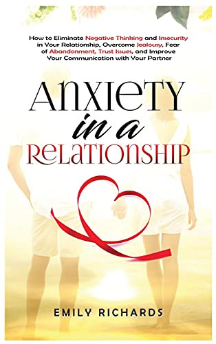 Anxiety In A Relationship: How To Eliminate Negative Thinking And Insecurity In Your Relationship, Overcome Jealousy, Fear Of Abandonment, Trust Issues, & Improve Your Communication With Your Partner - 9781955883290