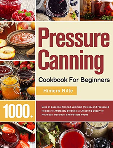 Pressure Canning Cookbook For Beginners: 1000+ Days Of Essential Canned, Jammed, Pickled, And Preserved Recipes To Affordably Stockpile A Lifesaving Supply Of Nutritious, Delicious, Shelf-Stable Foods - 9781639351886
