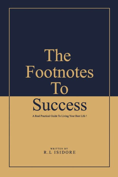 The Footnotes To Success: A Real Practical Guide To Living Your Best Life !
