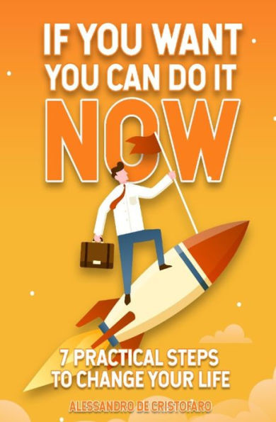 If You Want You Can Do It Now: 7 PRACTICAL steps to change your life
