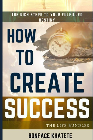How To Create Success: The Rich Steps TO Your Fulfilled Destiny