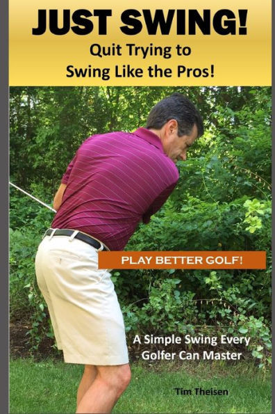 Just Swing! Quit Trying to Swing Like the Pros!: A simple swing every golfer can master