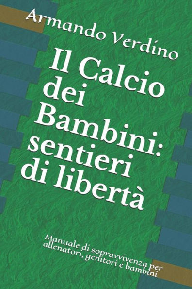 Il Calcio dei Bambini: sentieri di libertÃ  Manuale di sopravvivenza per allenatori, genitori e bambini