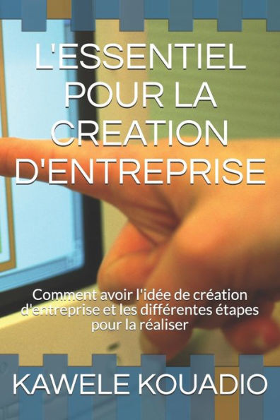 L'Essentiel Pour La Creation d'Entreprise: Comment avoir l'idÃ©e de crÃ©ation d'entreprise et les diffÃ©rentes Ã©tapes pour la rÃ©aliser