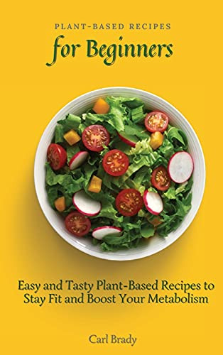 Plant-Based Recipes For Beginners: Easy And Tasty Plant-Based Recipes To Stay Fit And Boost Your Metabolism - 9781802697049